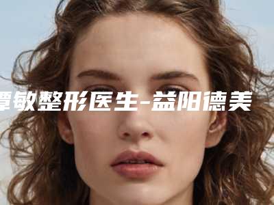 谭敏整形医生-益阳德美整形美容医院谭敏医生奥美定取出为您保驾护航