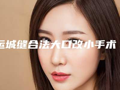 运城缝合法大口改小手术比较便宜