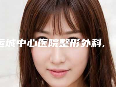运城中心医院整形外科,运城市盐湖区北城丽霞医疗美容诊所人气医生PK