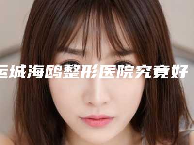 运城海鸥整形医院究竟好不好-推荐王淑医生,任吉芳医生,石凌医生