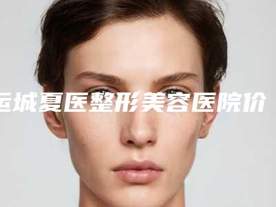 运城夏医整形美容医院价格收费表推出-王瑞医生简介