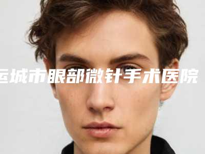 运城市眼部微针手术医院-运城华美整形美容公立私立严选推荐
