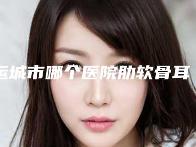 运城市哪个医院肋软骨耳再造手术好(运城光子美肤整形美容门诊部五强医美实力不小看)