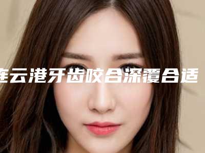 连云港牙齿咬合深覆合适合哪些人群呢