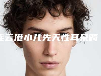 连云港小儿先天性耳朵畸形治疗适合人群及禁忌事项