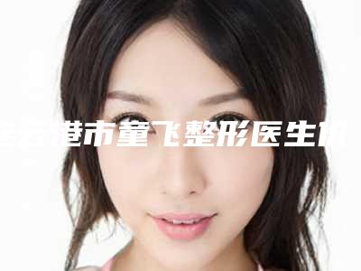 连云港市童飞整形医生价格(价目)表(2025版)