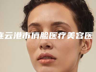 连云港市俏脸医疗美容医院,连云港孟美荣医疗美容诊所实力PK口碑擅长点这里