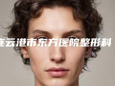 连云港市东方医院整形科,连云港解永学医疗美容一较高下