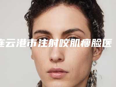 连云港市注射咬肌瘦脸医院排行榜前十位知名度汇总(连云港大明医疗美容诊所是你没看过的版本)