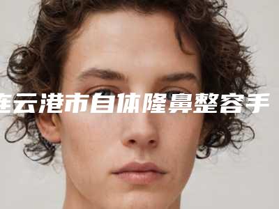 连云港市自体隆鼻整容手术医生排行榜前十佳医生大PK-连云港市王来奎整形医生