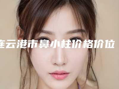 连云港市鼻小柱价格价位表口碑刷爆朋友圈-连云港时光盛美整形价格到底是多少呢