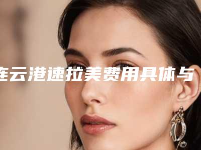 连云港速拉美费用具体与什么有关_连云港速拉美手术一次大概多少钱