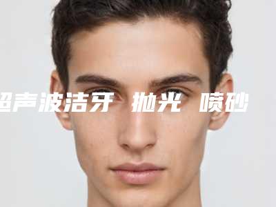超声波洁牙 抛光 喷砂最快速安全的方法都有哪些