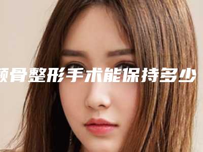 颧骨整形手术能保持多少时间,颧骨整形手术的作用能够持久维持