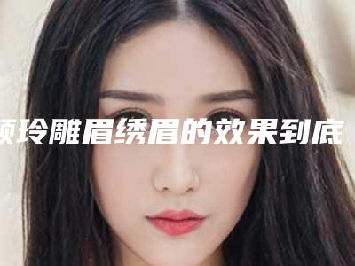 颜玲雕眉绣眉的效果到底好不好啊