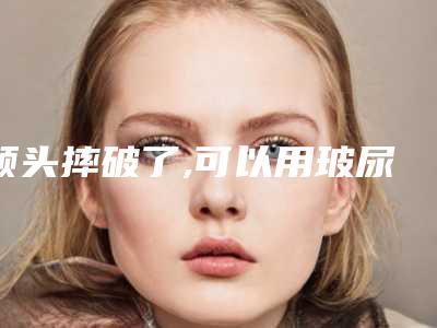 额头摔破了,可以用玻尿酸整额头吗额头摔破了怎么处理
