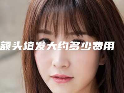 额头植发大约多少费用