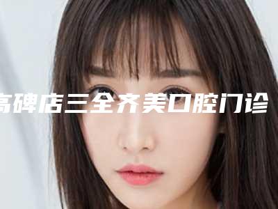 高碑店三全齐美口腔门诊部好不好-价格(费用)清单上线发布