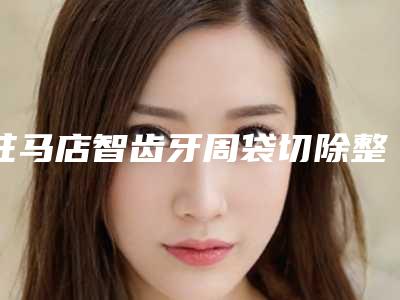 驻马店智齿牙周袋切除整形的人群是有哪些