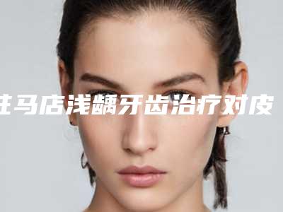 驻马店浅龋牙齿治疗对皮肤会产生什么样的伤害