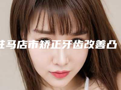 驻马店市矫正牙齿改善凸嘴医生排名榜前十哪几位可靠-驻马店市矫正牙齿改善凸嘴口腔医生