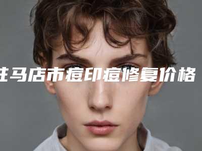 驻马店市痘印痘修复价格表火热出炉一览(痘印痘修复均价为:2435元)
