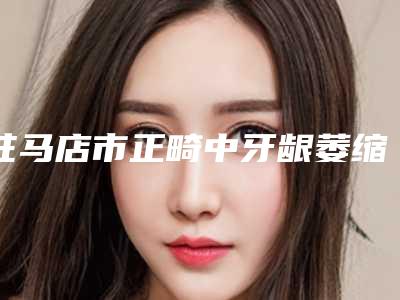 驻马店市正畸中牙龈萎缩医生上榜名单前10位怎么样-驻马店市房亚萍口腔医生
