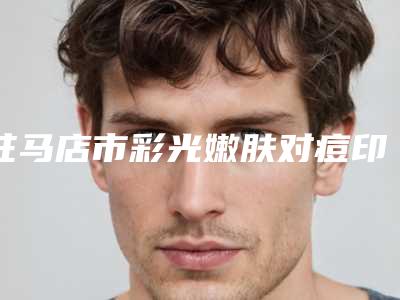 驻马店市彩光嫩肤对痘印费用表明细详细-驻马店市彩光嫩肤对痘印均价为1474元