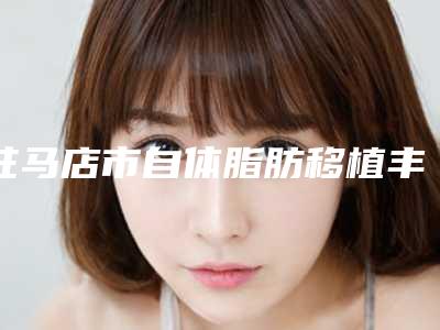 驻马店市自体脂肪移植丰下巴收费标准2025版标准-驻马店市自体脂肪移植丰下巴美容手术要多少钱