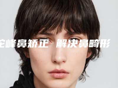 驼峰鼻矫正 解决鼻畸形塑全新完美新鼻型