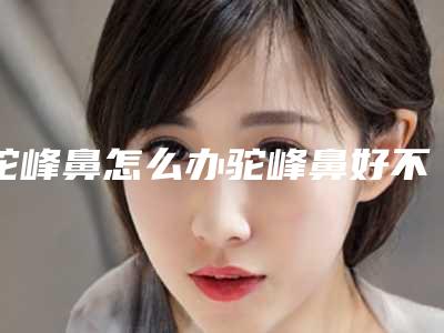 驼峰鼻怎么办驼峰鼻好不好