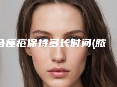 马痤疮保持多长时间(脓包痤疮怎么治)
