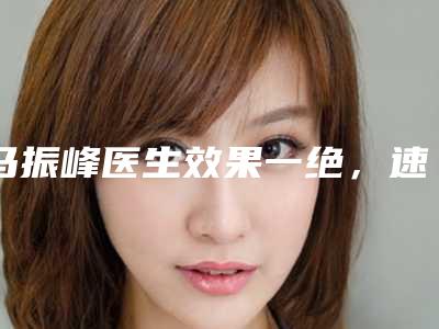 马振峰医生效果一绝,速看不亏-兰州皙妍丽整形美容门诊部
