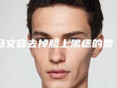 马文容去掉脸上黑痣的费用大概要多少钱