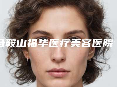 马鞍山福华医疗美容医院,马鞍山尚壹医疗美容门诊部口碑评价对比