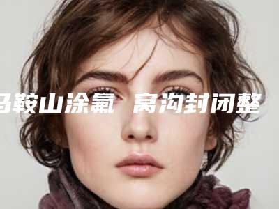 马鞍山涂氟 窝沟封闭整形可能有哪些风险