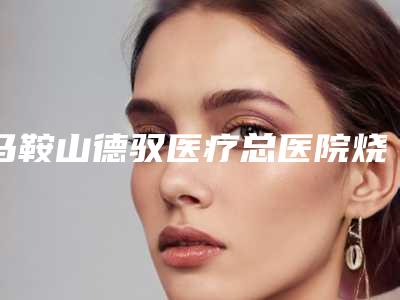 马鞍山德驭医疗总医院烧伤整形科预约-推荐陈琳医生,石京颐医生