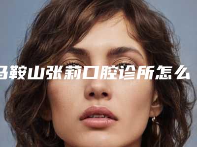 马鞍山张莉口腔诊所怎么样-价格(价目)2025公布