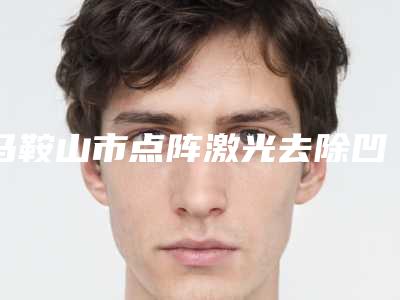 马鞍山市点阵激光去除凹陷疤痕价格收费表史上全-马鞍山市点阵激光去除凹陷疤痕一般什么价格呢