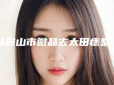 马鞍山市微晶去太田痣整形医生(杨勇医生医院详情_点击查看)