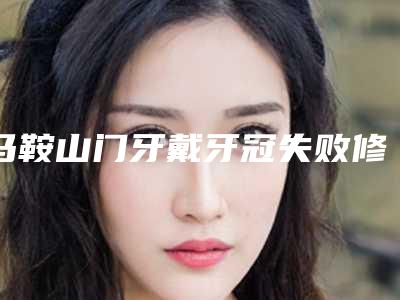 马鞍山门牙戴牙冠失败修复的流程和适宜人群