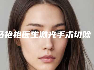 马艳艳医生激光手术切除胎记大腕汇聚，点击收藏-秦皇岛念奴娇医疗美容