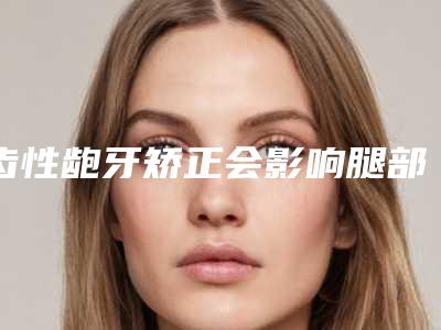 齿性龅牙矫正会影响腿部皮肤健康吗