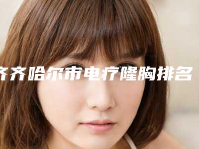 齐齐哈尔市电疗隆胸排名前五重振偏门技术-齐齐哈尔君悦医疗美容门诊部口碑实力毋庸置疑