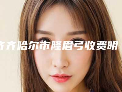 齐齐哈尔市隆眉弓收费明细口碑洋气出炉-齐齐哈尔市隆眉弓均价为5546元