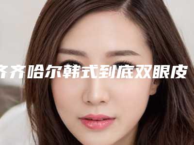 齐齐哈尔韩式到底双眼皮术后不良反应有哪些