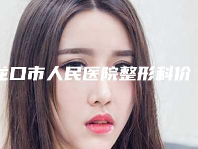 龙口市人民医院整形科价格价位表2025全新分享-擅长项目颧弓骨上翻等