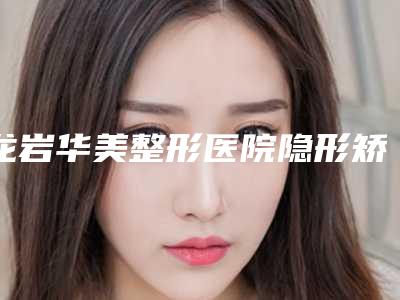 龙岩华美整形医院隐形矫正拔智齿安全吗,会不会出现什么副作用
