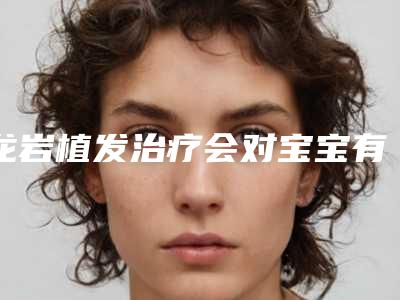 龙岩植发治疗会对宝宝有影响吗