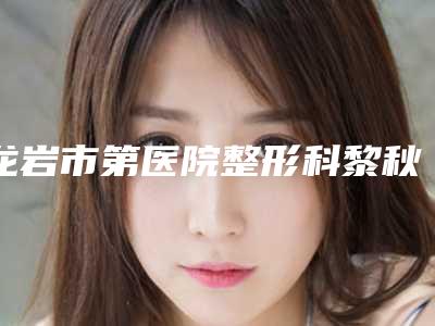 龙岩市第医院整形科黎秋生医生,傅丽琴医生简介